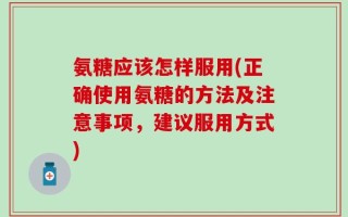 氨糖应该怎样服用(正确使用氨糖的方法及注意事项，建议服用方式)