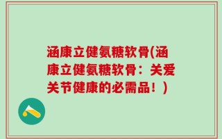 涵康立健氨糖软骨(涵康立健氨糖软骨：关爱关节健康的必需品！)
