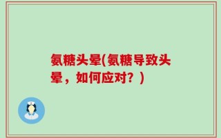 氨糖头晕(氨糖导致头晕，如何应对？)