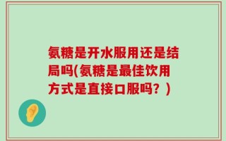 氨糖是开水服用还是结局吗(氨糖是最佳饮用方式是直接口服吗？)