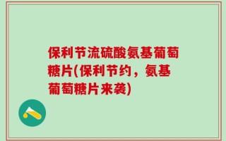 保利节流硫酸氨基葡萄糖片(保利节约，氨基葡萄糖片来袭)