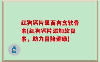 红狗钙片里面有含软骨素(红狗钙片添加软骨素，助力骨骼健康)