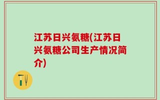 江苏日兴氨糖(江苏日兴氨糖公司生产情况简介)