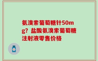 氨溴索葡萄糖针50mg？盐酸氨溴索葡萄糖注射液零售价格