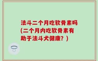 法斗二个月吃软骨素吗(二个月内吃软骨素有助于法斗犬健康？)