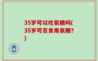 35岁可以吃氨糖吗(35岁可否食用氨糖？)