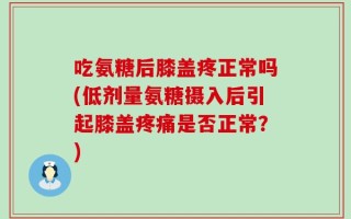 吃氨糖后膝盖疼正常吗(低剂量氨糖摄入后引起膝盖疼痛是否正常？)