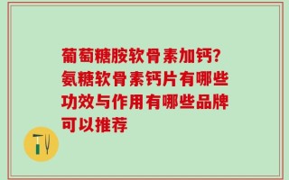 葡萄糖胺软骨素加钙？氨糖软骨素钙片有哪些功效与作用有哪些品牌可以推荐