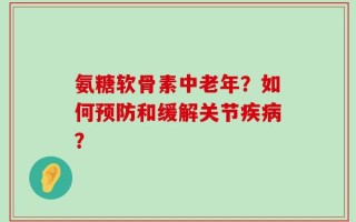 氨糖软骨素中老年？如何预防和缓解关节疾病？