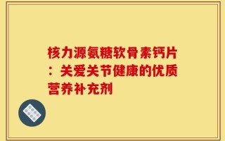 核力源氨糖软骨素钙片：关爱关节健康的优质营养补充剂
