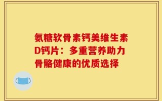 氨糖软骨素钙美维生素D钙片：多重营养助力骨骼健康的优质选择