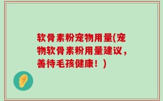 软骨素粉宠物用量(宠物软骨素粉用量建议，善待毛孩健康！)