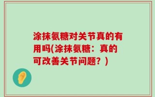 涂抹氨糖对关节真的有用吗(涂抹氨糖：真的可改善关节问题？)