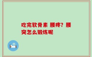 吃完软骨素 腰疼？腰突怎么锻炼呢