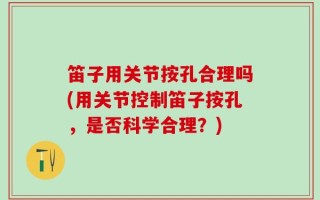 笛子用关节按孔合理吗(用关节控制笛子按孔，是否科学合理？)