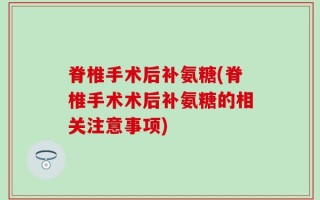 脊椎手术后补氨糖(脊椎手术术后补氨糖的相关注意事项)
