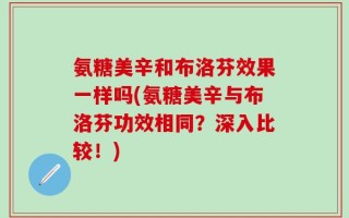氨糖美辛和布洛芬效果一样吗(氨糖美辛与布洛芬功效相同？深入比较！)