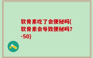 软骨素吃了会便秘吗(软骨素会导致便秘吗？-50)