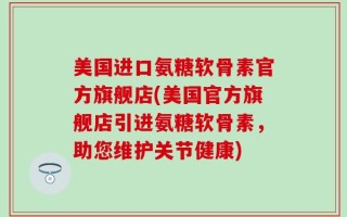 美国进口氨糖软骨素官方旗舰店(美国官方旗舰店引进氨糖软骨素，助您维护关节健康)