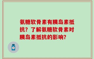 氨糖软骨素有胰岛素抵抗？了解氨糖软骨素对胰岛素抵抗的影响？
