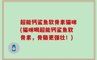 超能钙鲨鱼软骨素猫咪(猫咪喝超能钙鲨鱼软骨素，骨骼更强壮！)