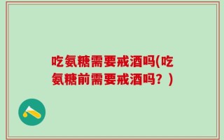 吃氨糖需要戒酒吗(吃氨糖前需要戒酒吗？)