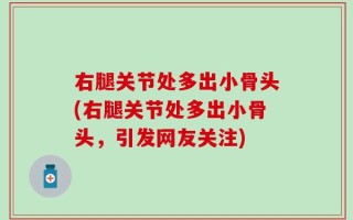 右腿关节处多出小骨头(右腿关节处多出小骨头，引发网友关注)