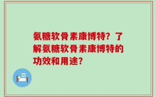 氨糖软骨素康博特？了解氨糖软骨素康博特的功效和用途？