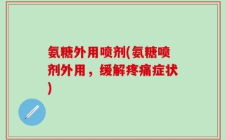 氨糖外用喷剂(氨糖喷剂外用，缓解疼痛症状)