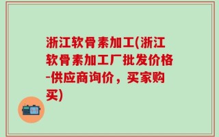 浙江软骨素加工(浙江软骨素加工厂批发价格-供应商询价，买家购买)