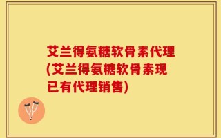 艾兰得氨糖软骨素代理(艾兰得氨糖软骨素现已有代理销售)