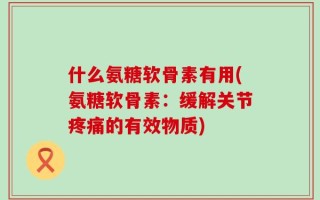 什么氨糖软骨素有用(氨糖软骨素：缓解关节疼痛的有效物质)