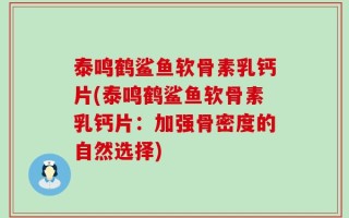 泰鸣鹤鲨鱼软骨素乳钙片(泰鸣鹤鲨鱼软骨素乳钙片：加强骨密度的自然选择)