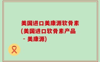 美国进口美康源软骨素(美国进口软骨素产品 - 美康源)