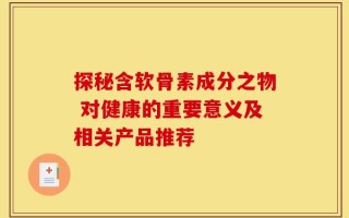 探秘含软骨素成分之物 对健康的重要意义及相关产品推荐
