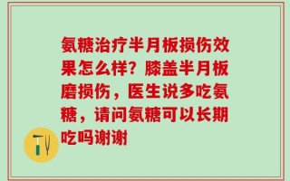 氨糖治疗半月板损伤效果怎么样？膝盖半月板磨损伤，医生说多吃氨糖，请问氨糖可以长期吃吗谢谢