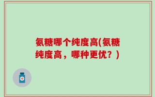 氨糖哪个纯度高(氨糖纯度高，哪种更优？)