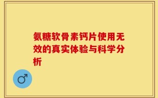 氨糖软骨素钙片使用无效的真实体验与科学分析