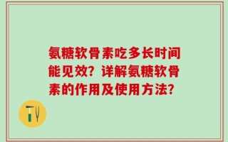 氨糖软骨素吃多长时间能见效？详解氨糖软骨素的作用及使用方法？