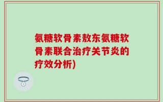 氨糖软骨素敖东氨糖软骨素联合治疗关节炎的疗效分析)