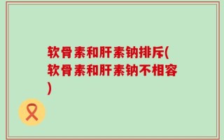 软骨素和肝素钠排斥(软骨素和肝素钠不相容)