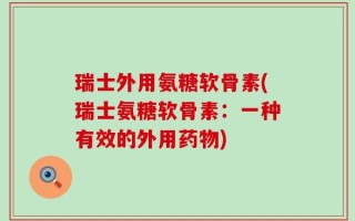 瑞士外用氨糖软骨素(瑞士氨糖软骨素：一种有效的外用药物)