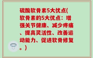 硫酸软骨素5大优点(软骨素的5大优点：增强关节健康、减少疼痛、提高灵活性、改善运动能力、促进软骨修复。)