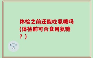 体检之前还能吃氨糖吗(体检前可否食用氨糖？)