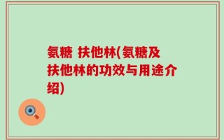 氨糖 扶他林(氨糖及扶他林的功效与用途介绍)