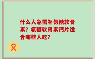 什么人急需补氨糖软骨素？氨糖软骨素钙片适合哪些人吃？