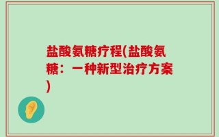 盐酸氨糖疗程(盐酸氨糖：一种新型治疗方案)