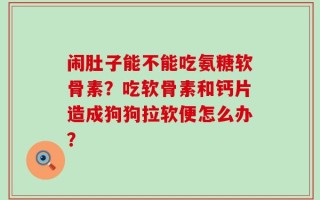 闹肚子能不能吃氨糖软骨素？吃软骨素和钙片造成狗狗拉软便怎么办？