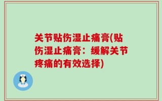 关节贴伤湿止痛膏(贴伤湿止痛膏：缓解关节疼痛的有效选择)