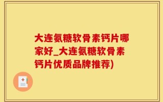大连氨糖软骨素钙片哪家好_大连氨糖软骨素钙片优质品牌推荐)